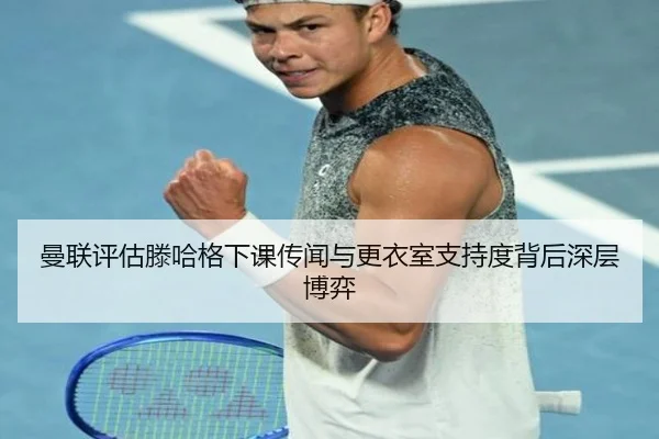 曼联评估滕哈格下课传闻与更衣室支持度背后深层博弈