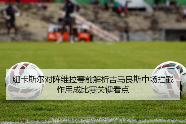 纽卡斯尔对阵维拉赛前解析吉马良斯中场拦截作用成比赛关键看点 - Boti Sports
