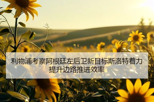 利物浦考察阿根廷左后卫新目标斯洛特着力提升边路推进效率 - Boti Sports