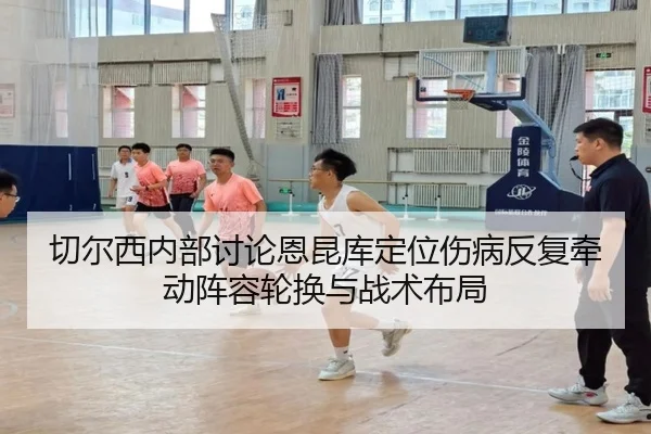 切尔西内部讨论恩昆库定位伤病反复牵动阵容轮换与战术布局 | Boti Sports