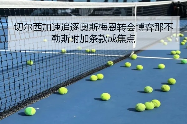 切尔西加速追逐奥斯梅恩转会博弈那不勒斯附加条款成焦点