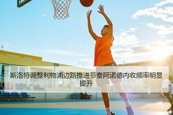 斯洛特调整利物浦边路推进节奏阿诺德内收频率明显提升 - Boti Sports